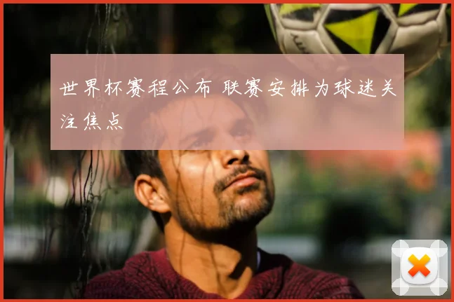 世界杯赛程公布 联赛安排为球迷关注焦点