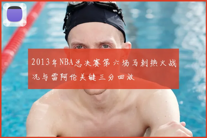 2013年NBA总决赛第六场马刺热火战况与雷阿伦关键三分回放