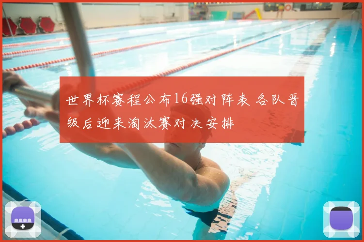 世界杯赛程公布16强对阵表 各队晋级后迎来淘汰赛对决安排