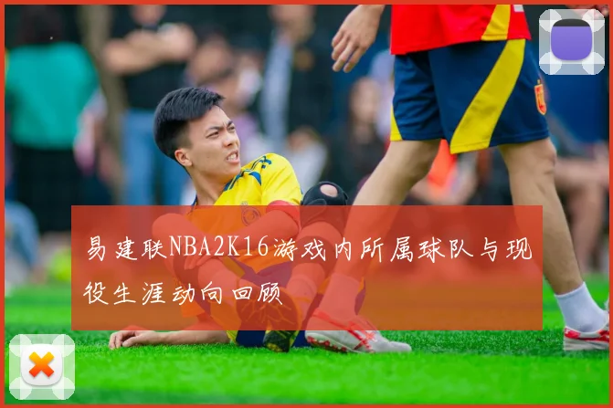 易建联NBA2K16游戏内所属球队与现役生涯动向回顾
