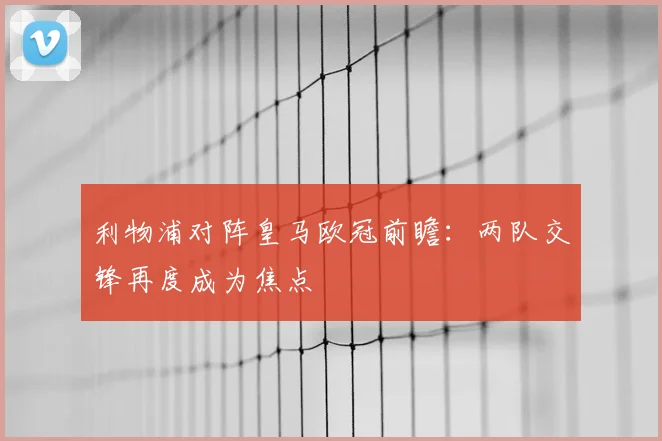 利物浦对阵皇马欧冠前瞻：两队交锋再度成为焦点