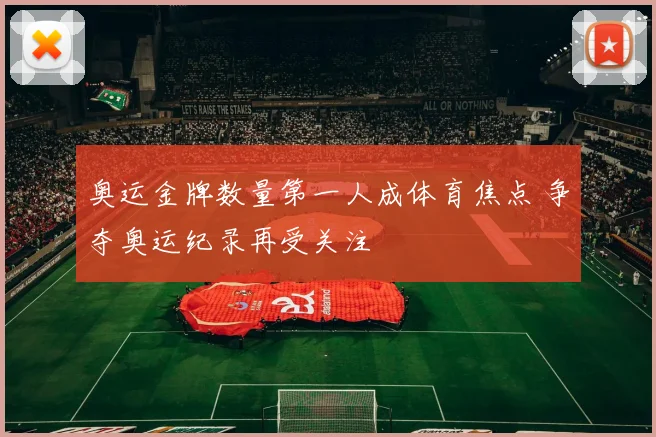 奥运金牌数量第一人成体育焦点 争夺奥运纪录再受关注