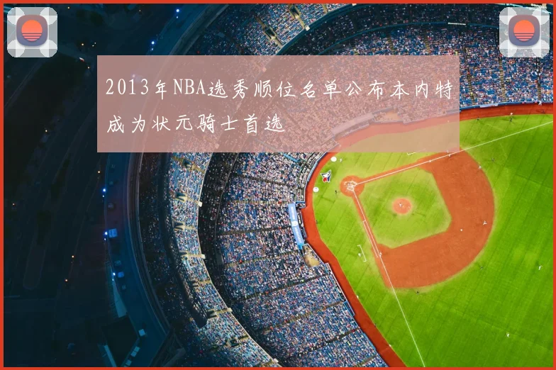 2013年NBA选秀顺位名单公布本内特成为状元骑士首选